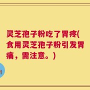 灵芝孢子粉吃了胃疼(食用灵芝孢子粉引发胃痛，需注意。)