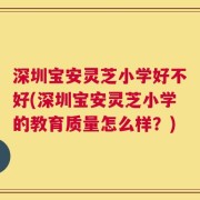 深圳宝安灵芝小学好不好(深圳宝安灵芝小学的教育质量怎么样？)