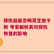 摔伤后能否喝灵芝孢子粉 专家解析其对摔伤恢复的影响