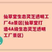 仙草堂生态灵芝透明工厂4a景区(仙草堂打造4A级生态灵芝透明工厂景区)