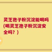 灵芝孢子粉沉淀能喝吗(喝灵芝孢子粉沉淀安全吗？)