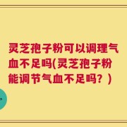 灵芝孢子粉可以调理气血不足吗(灵芝孢子粉能调节气血不足吗？)