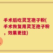 手术后吃灵芝孢子粉(手术恢复用灵芝孢子粉，效果更佳)