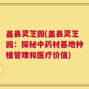 盖县灵芝园(盖县灵芝园：探秘中药材基地种植管理和医疗价值)