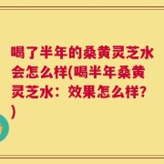 喝了半年的桑黄灵芝水会怎么样(喝半年桑黄灵芝水：效果怎么样？)