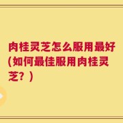 肉桂灵芝怎么服用最好(如何最佳服用肉桂灵芝？)