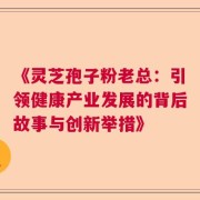 《灵芝孢子粉老总：引领健康产业发展的背后故事与创新举措》