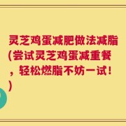 灵芝鸡蛋减肥做法减脂(尝试灵芝鸡蛋减重餐，轻松燃脂不妨一试！)