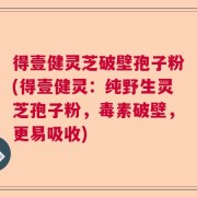 得壹健灵芝破壁孢子粉(得壹健灵：纯野生灵芝孢子粉，毒素破壁，更易吸收)