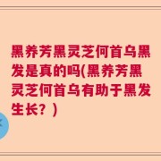 黑养芳黑灵芝何首乌黑发是真的吗(黑养芳黑灵芝何首乌有助于黑发生长？)