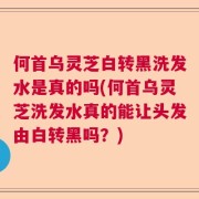 何首乌灵芝白转黑洗发水是真的吗(何首乌灵芝洗发水真的能让头发由白转黑吗？)