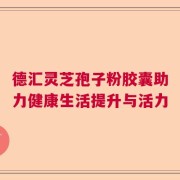 德汇灵芝孢子粉胶囊助力健康生活提升与活力