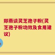 郑燕谈灵芝孢子粉(灵芝孢子粉功效及食用建议)