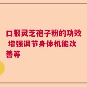口服灵芝孢子粉的功效 增强调节身体机能改善等