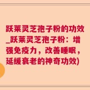 跃莱灵芝孢子粉的功效_跃莱灵芝孢子粉:增强免疫力,改善睡眠,延缓衰老的神奇功效)