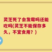 灵芝死了会发霉吗还能吃吗(灵芝不能保存多久，不宜食用？)