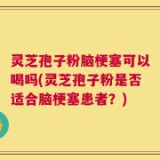 灵芝孢子粉脑梗塞可以喝吗(灵芝孢子粉是否适合脑梗塞患者？)