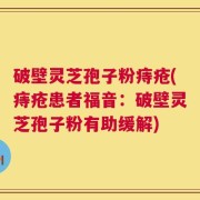 破壁灵芝孢子粉痔疮(痔疮患者福音：破壁灵芝孢子粉有助缓解)