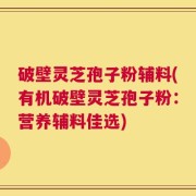 破壁灵芝孢子粉辅料(有机破壁灵芝孢子粉：营养辅料佳选)