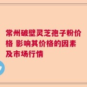 常州破壁灵芝孢子粉价格 影响其价格的因素及市场行情