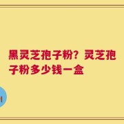 黑灵芝孢子粉？灵芝孢子粉多少钱一盒