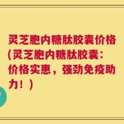 灵芝胞内糖肽胶囊价格(灵芝胞内糖肽胶囊：价格实惠，强劲免疫助力！)