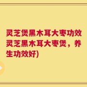 灵芝煲黑木耳大枣功效灵芝黑木耳大枣煲，养生功效好)