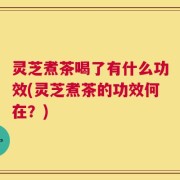 灵芝煮茶喝了有什么功效(灵芝煮茶的功效何在？)