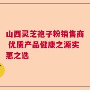 山西灵芝孢子粉销售商 优质产品健康之源实惠之选