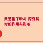 灵芝孢子粉与 探究其对的作用与影响