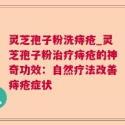 灵芝孢子粉洗痔疮_灵芝孢子粉治疗痔疮的神奇功效：自然疗法改善痔疮症状