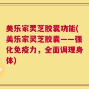 美乐家灵芝胶囊功能(美乐家灵芝胶囊——强化免疫力，全面调理身体)