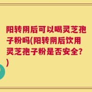 阳转阴后可以喝灵芝孢子粉吗(阳转阴后饮用灵芝孢子粉是否安全？)