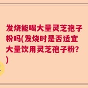 发烧能喝大量灵芝孢子粉吗(发烧时是否适宜大量饮用灵芝孢子粉？)