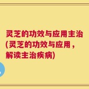 灵芝的功效与应用主治(灵芝的功效与应用，解读主治疾病)