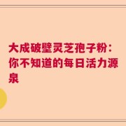大成破壁灵芝孢子粉：你不知道的每日活力源泉