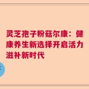 灵芝孢子粉菇尔康：健康养生新选择开启活力滋补新时代