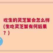 吃生的灵芝蟹会怎么样(生吃灵芝蟹有何后果？)