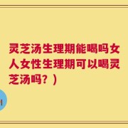 灵芝汤生理期能喝吗女人女性生理期可以喝灵芝汤吗？)