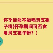 怀孕后能不能喝灵芝孢子粉(怀孕期间可否食用灵芝孢子粉？)