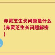 赤灵芝生长问题是什么(赤灵芝生长问题解密)