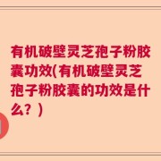 有机破壁灵芝孢子粉胶囊功效(有机破壁灵芝孢子粉胶囊的功效是什么？)
