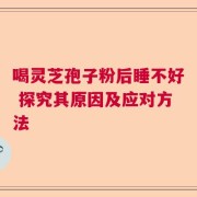 喝灵芝孢子粉后睡不好 探究其原因及应对方法