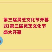 第三届灵芝文化节开幕式(第三届灵芝文化节盛大开幕