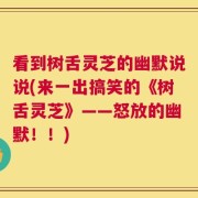 看到树舌灵芝的幽默说说(来一出搞笑的《树舌灵芝》——怒放的幽默！！)