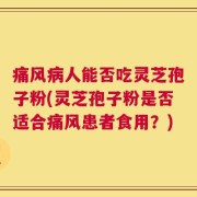 痛风病人能否吃灵芝孢子粉(灵芝孢子粉是否适合痛风患者食用？)