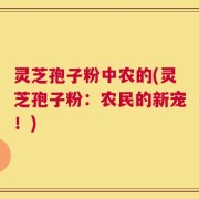 灵芝孢子粉中农的(灵芝孢子粉：农民的新宠！)
