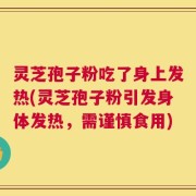灵芝孢子粉吃了身上发热(灵芝孢子粉引发身体发热，需谨慎食用)