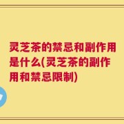 灵芝茶的禁忌和副作用是什么(灵芝茶的副作用和禁忌限制)