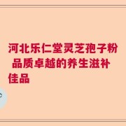 河北乐仁堂灵芝孢子粉 品质卓越的养生滋补佳品